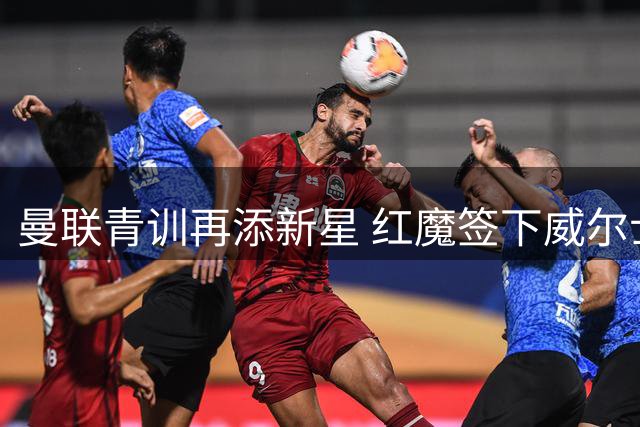 曼联青训再添新星 红魔签下威尔士U21国门马吉特森
